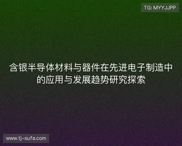 含银半导体材料与器件在先进电子制造中的应用与发展趋势研究探索