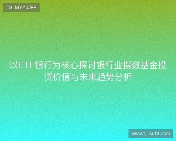 以ETF银行为核心探讨银行业指数基金投资价值与未来趋势分析 以ETF银行为核心探讨银行业指数基金投资价值与未来趋势分析