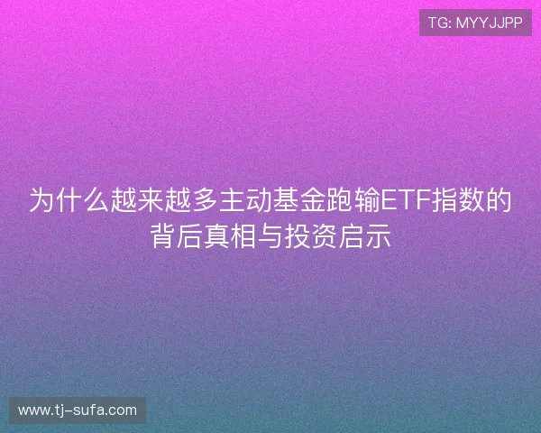 为什么越来越多主动基金跑输ETF指数的背后真相与投资启示 为什么越来越多主动基金跑输ETF指数的背后真相与投资启示
