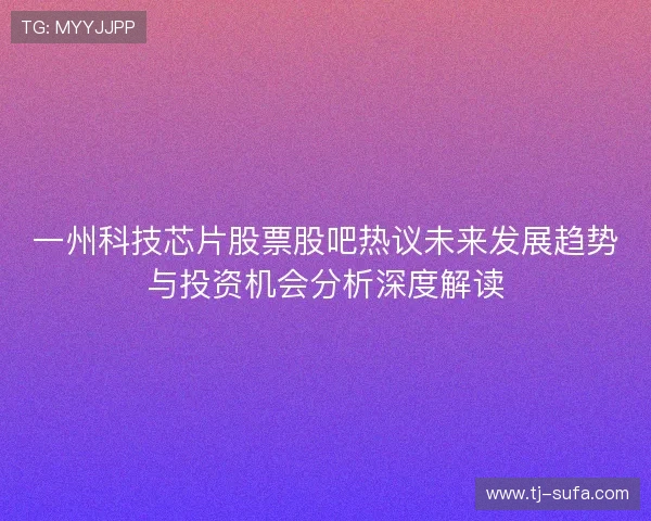 一州科技芯片股票股吧热议未来发展趋势与投资机会分析深度解读 一州科技芯片股票股吧热议未来发展趋势与投资机会分析深度解读