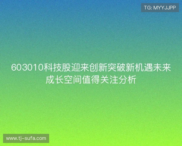 603010科技股迎来创新突破新机遇未来成长空间值得关注分析 603010科技股迎来创新突破新机遇未来成长空间值得关注分析